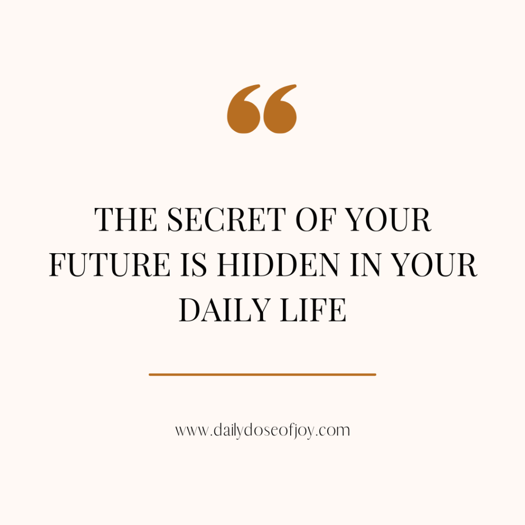 the secret of your future is hidden in your daily life, staying focused on the vision, daily dose of joy